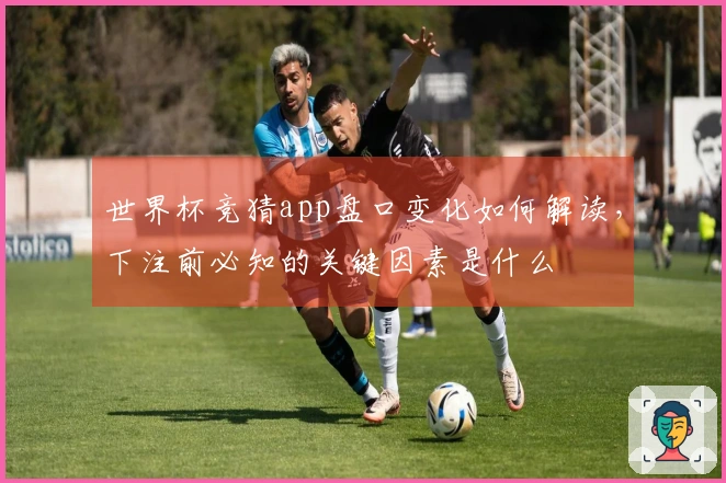 世界杯竞猜app盘口变化如何解读,下注前必知的关键因素是什么